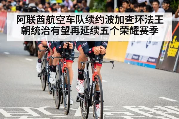 阿联酋航空车队续约波加查环法王朝统治有望再延续五个荣耀赛季