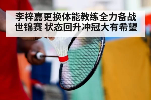 李梓嘉更换体能教练全力备战世锦赛 状态回升冲冠大有希望