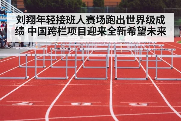 刘翔年轻接班人赛场跑出世界级成绩 中国跨栏项目迎来全新希望未来