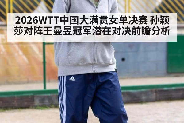 2026WTT中国大满贯女单决赛 孙颖莎对阵王曼昱冠军潜在对决前瞻分析